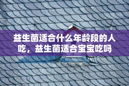 益生菌适合什么年龄段的人吃，益生菌适合宝宝吃吗