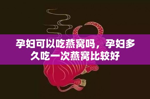 孕妇可以吃燕窝吗，孕妇多久吃一次燕窝比较好