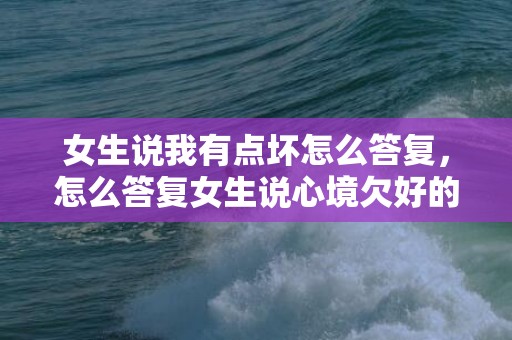 女生说我有点坏怎么答复，怎么答复女生说心境欠好的?