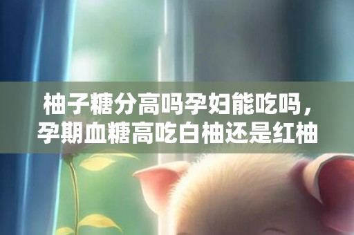 柚子糖分高吗孕妇能吃吗，孕期血糖高吃白柚还是红柚
