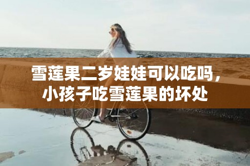 雪莲果二岁娃娃可以吃吗，小孩子吃雪莲果的坏处