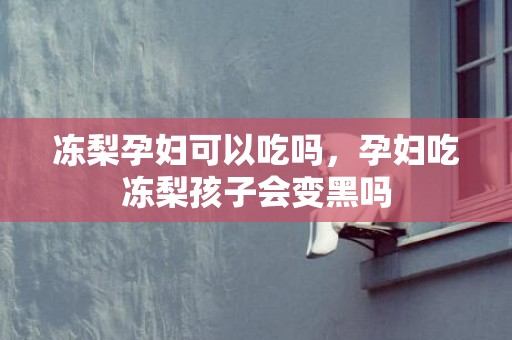 冻梨孕妇可以吃吗，孕妇吃冻梨孩子会变黑吗