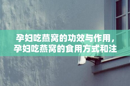 孕妇吃燕窝的功效与作用，孕妇吃燕窝的食用方式和注意事项