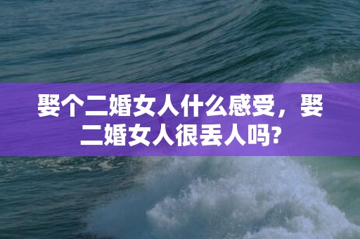 娶个二婚女人什么感受，娶二婚女人很丢人吗?