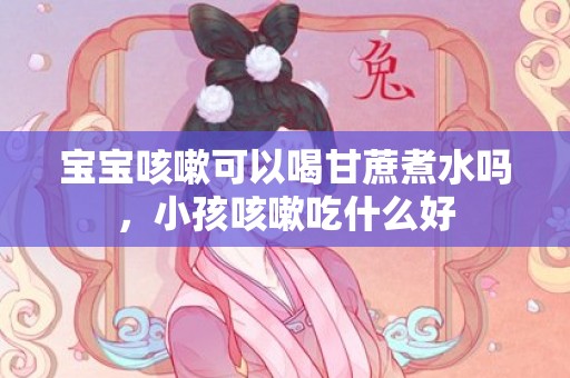 宝宝咳嗽可以喝甘蔗煮水吗，小孩咳嗽吃什么好