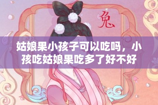 姑娘果小孩子可以吃吗，小孩吃姑娘果吃多了好不好