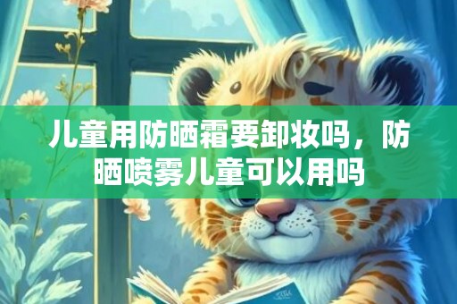 儿童用防晒霜要卸妆吗，防晒喷雾儿童可以用吗
