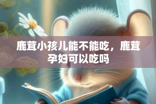 鹿茸小孩儿能不能吃，鹿茸孕妇可以吃吗
