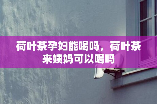 荷叶茶孕妇能喝吗，荷叶茶来姨妈可以喝吗