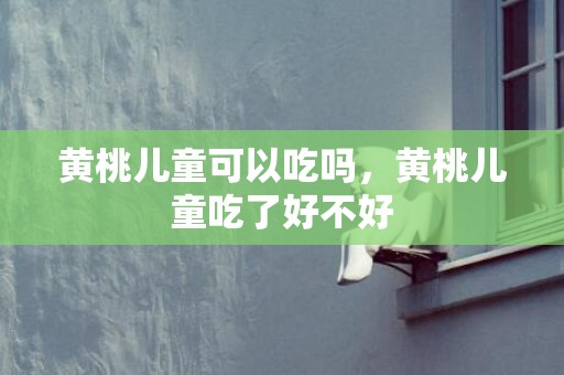 黄桃儿童可以吃吗，黄桃儿童吃了好不好