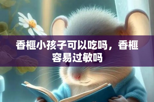 香榧小孩子可以吃吗，香榧容易过敏吗