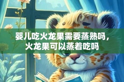 婴儿吃火龙果需要蒸熟吗，火龙果可以蒸着吃吗