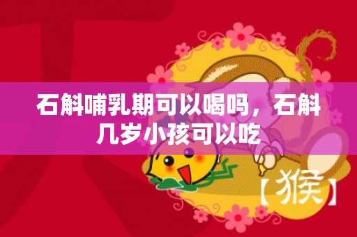 石斛哺乳期可以喝吗，石斛几岁小孩可以吃
