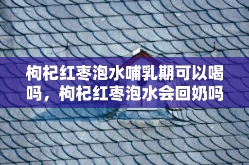 枸杞红枣泡水哺乳期可以喝吗，枸杞红枣泡水会回奶吗