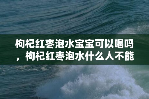 枸杞红枣泡水宝宝可以喝吗，枸杞红枣泡水什么人不能喝