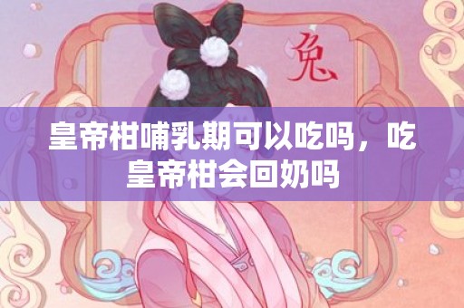 皇帝柑哺乳期可以吃吗，吃皇帝柑会回奶吗