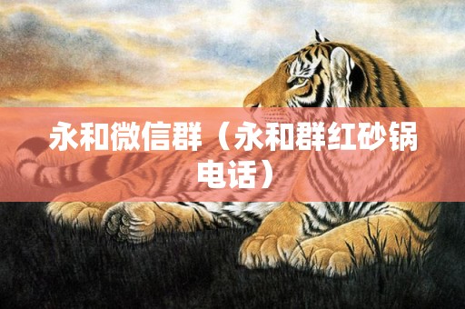 永和微信群（永和群红砂锅电话）