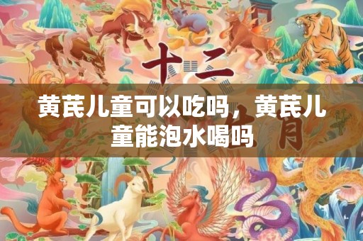 黄芪儿童可以吃吗，黄芪儿童能泡水喝吗