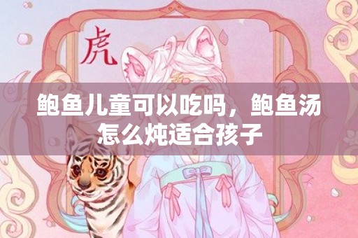 鲍鱼儿童可以吃吗，鲍鱼汤怎么炖适合孩子