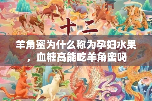 羊角蜜为什么称为孕妇水果，血糖高能吃羊角蜜吗