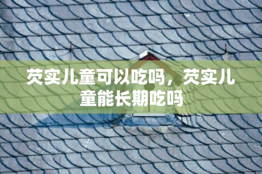 芡实儿童可以吃吗，芡实儿童能长期吃吗