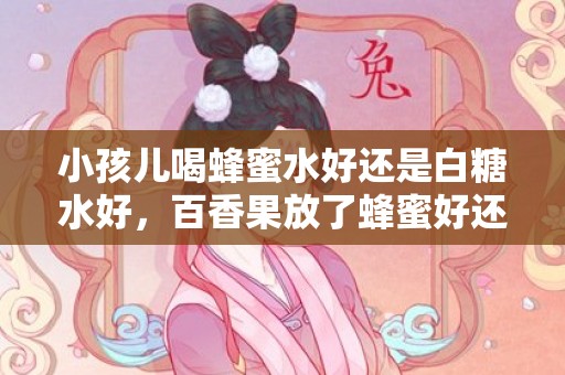 小孩儿喝蜂蜜水好还是白糖水好，百香果放了蜂蜜好还是白糖好