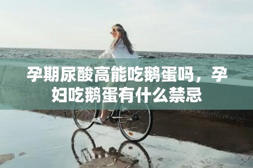 孕期尿酸高能吃鹅蛋吗，孕妇吃鹅蛋有什么禁忌