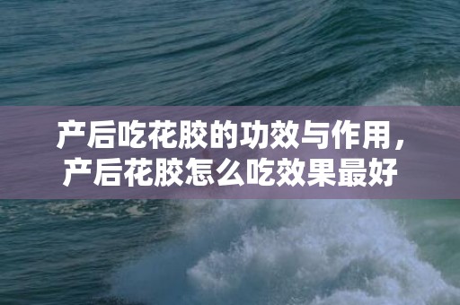 产后吃花胶的功效与作用，产后花胶怎么吃效果最好