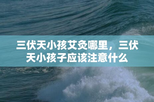 三伏天小孩艾灸哪里，三伏天小孩子应该注意什么
