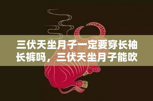 三伏天坐月子一定要穿长袖长裤吗，三伏天坐月子能吹空调吗