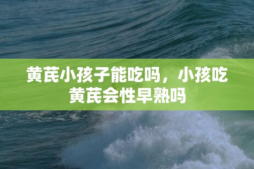 黄芪小孩子能吃吗，小孩吃黄芪会性早熟吗