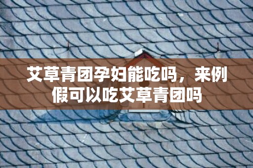 艾草青团孕妇能吃吗，来例假可以吃艾草青团吗