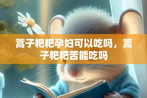 蒿子粑粑孕妇可以吃吗，蒿子粑粑苦能吃吗