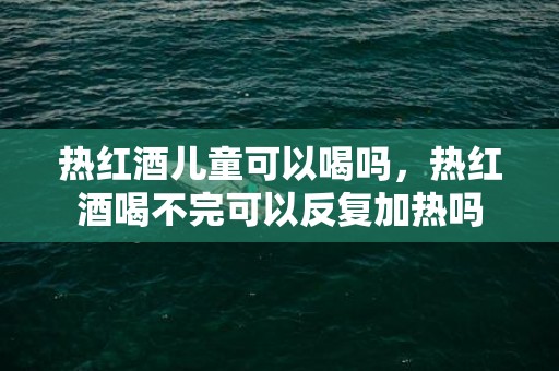 热红酒儿童可以喝吗，热红酒喝不完可以反复加热吗