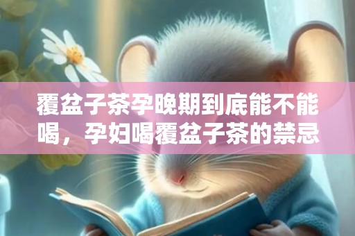 覆盆子茶孕晚期到底能不能喝，孕妇喝覆盆子茶的禁忌