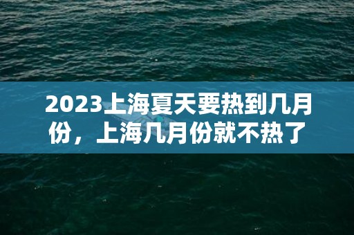 2023上海夏天要热到几月份，上海几月份就不热了