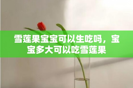 雪莲果宝宝可以生吃吗，宝宝多大可以吃雪莲果