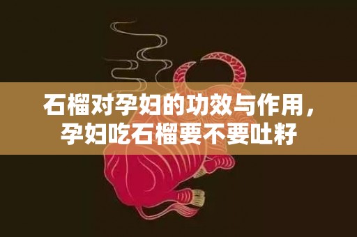 石榴对孕妇的功效与作用，孕妇吃石榴要不要吐籽