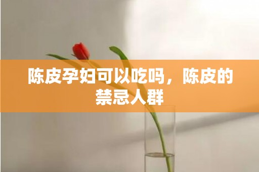 陈皮孕妇可以吃吗，陈皮的禁忌人群