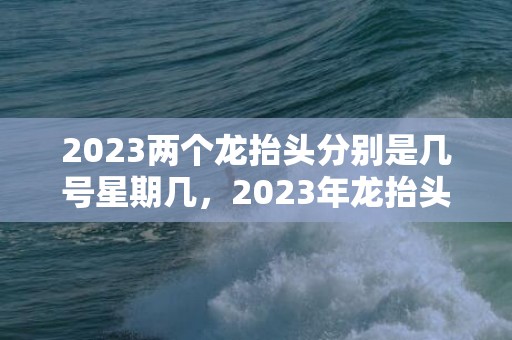 2023两个龙抬头分别是几号星期几，2023年龙抬头是哪两天