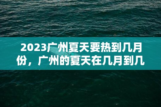 2023广州夏天要热到几月份，广州的夏天在几月到几月