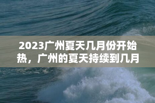 2023广州夏天几月份开始热，广州的夏天持续到几月份