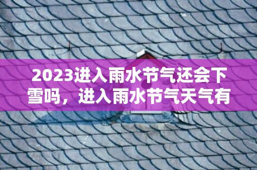 2023进入雨水节气还会下雪吗，进入雨水节气天气有什么变化