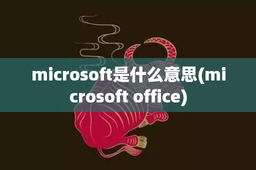 microsoft是什么意思(microsoft office)
