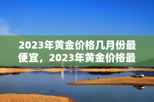 2023年黄金价格几月份最便宜，2023年黄金价格最低的月份是多少