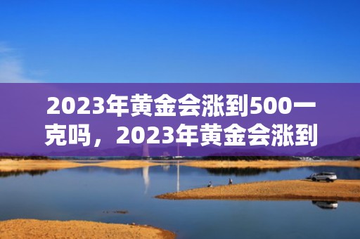 2023年黄金会涨到500一克吗，2023年黄金会涨到450吗