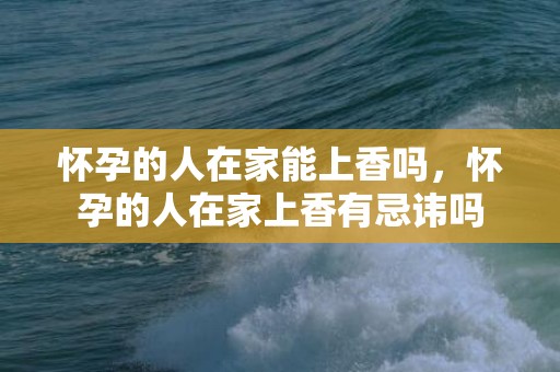 怀孕的人在家能上香吗，怀孕的人在家上香有忌讳吗
