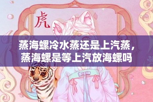 蒸海螺冷水蒸还是上汽蒸，蒸海螺是等上汽放海螺吗