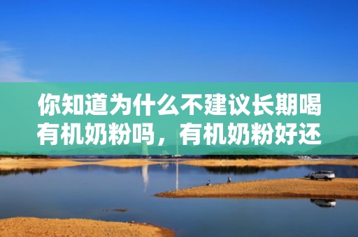 你知道为什么不建议长期喝有机奶粉吗，有机奶粉好还是配方奶粉好