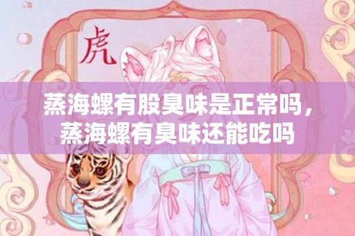 蒸海螺有股臭味是正常吗，蒸海螺有臭味还能吃吗